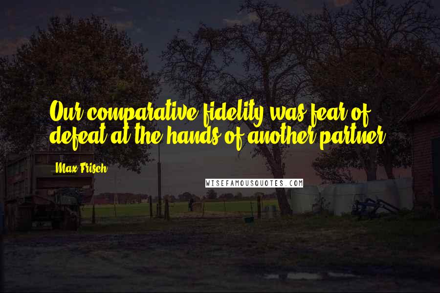 Max Frisch quotes: Our comparative fidelity was fear of defeat at the hands of another partner.