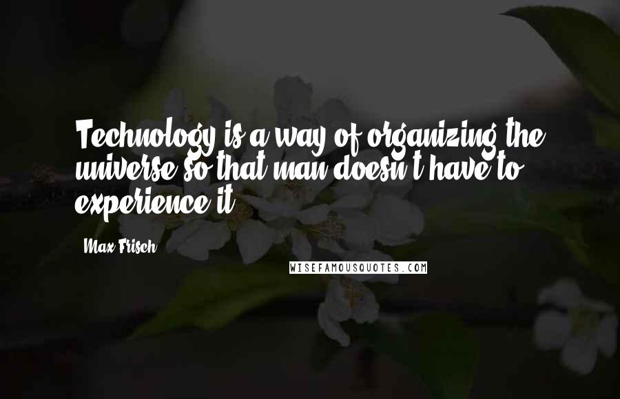 Max Frisch quotes: Technology is a way of organizing the universe so that man doesn't have to experience it.