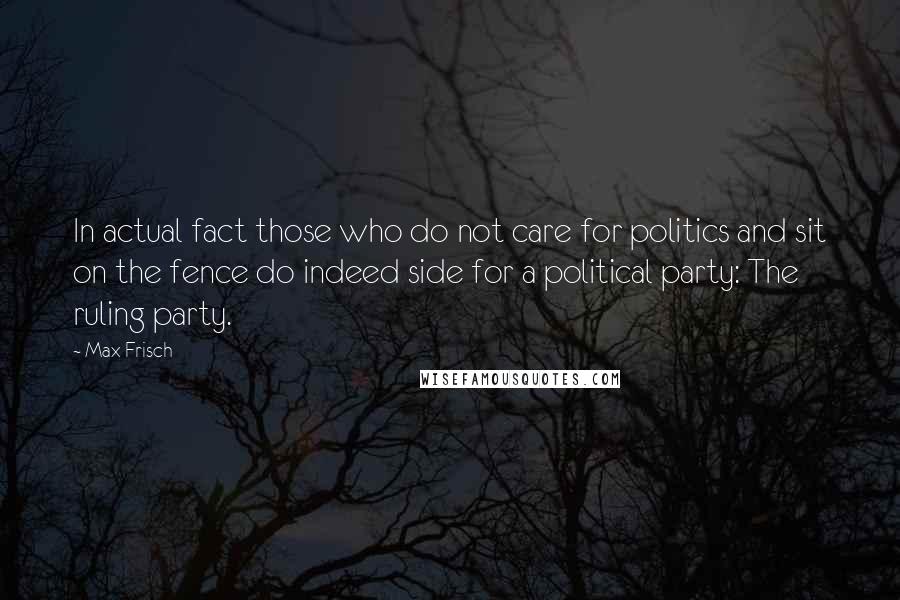 Max Frisch quotes: In actual fact those who do not care for politics and sit on the fence do indeed side for a political party: The ruling party.