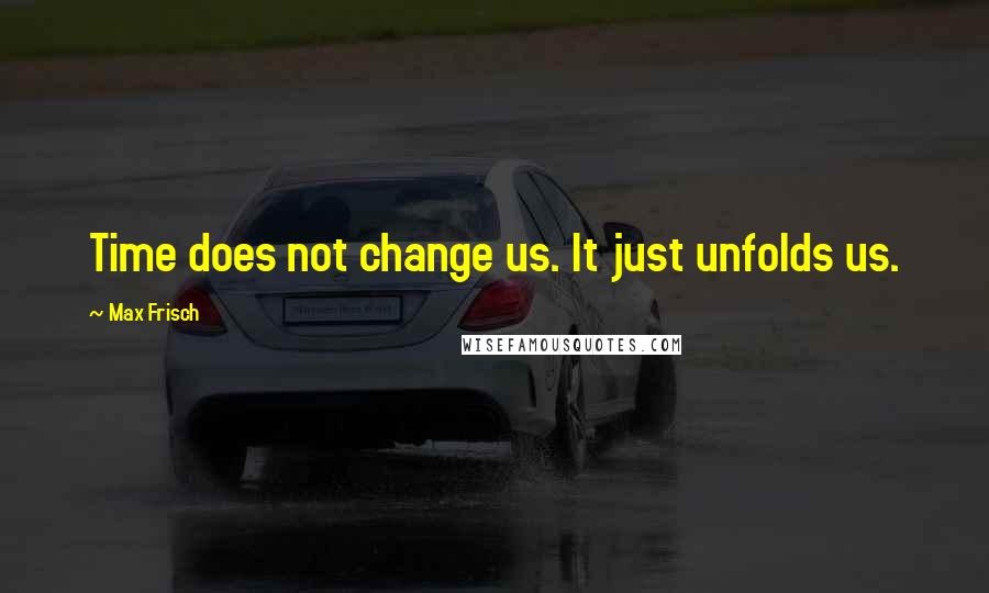 Max Frisch quotes: Time does not change us. It just unfolds us.