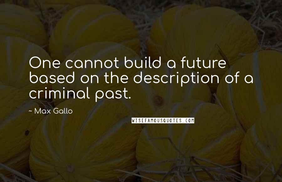 Max Gallo quotes: One cannot build a future based on the description of a criminal past.