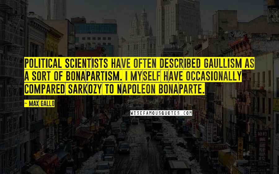 Max Gallo quotes: Political scientists have often described Gaullism as a sort of Bonapartism. I myself have occasionally compared Sarkozy to Napoleon Bonaparte.