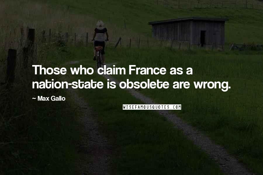 Max Gallo quotes: Those who claim France as a nation-state is obsolete are wrong.