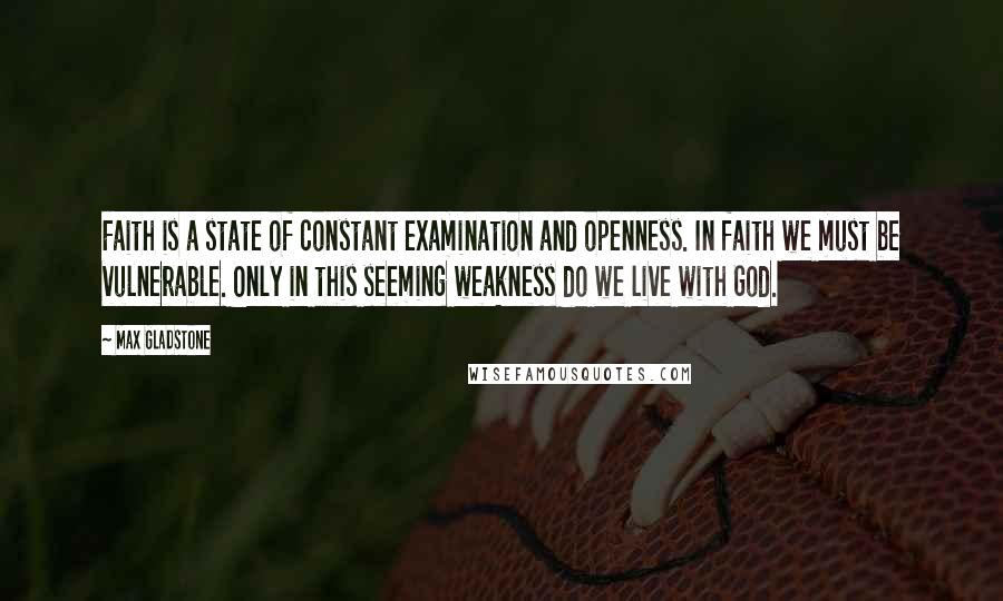 Max Gladstone quotes: Faith is a state of constant examination and openness. In faith we must be vulnerable. Only in this seeming weakness do we live with God.