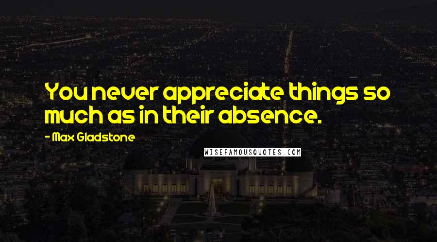 Max Gladstone quotes: You never appreciate things so much as in their absence.