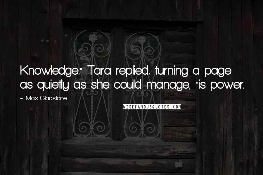 Max Gladstone quotes: Knowledge," Tara replied, turning a page as quietly as she could manage, "is power.