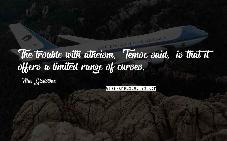 Max Gladstone quotes: The trouble with atheism," Temoc said, "is that it offers a limited range of curses.