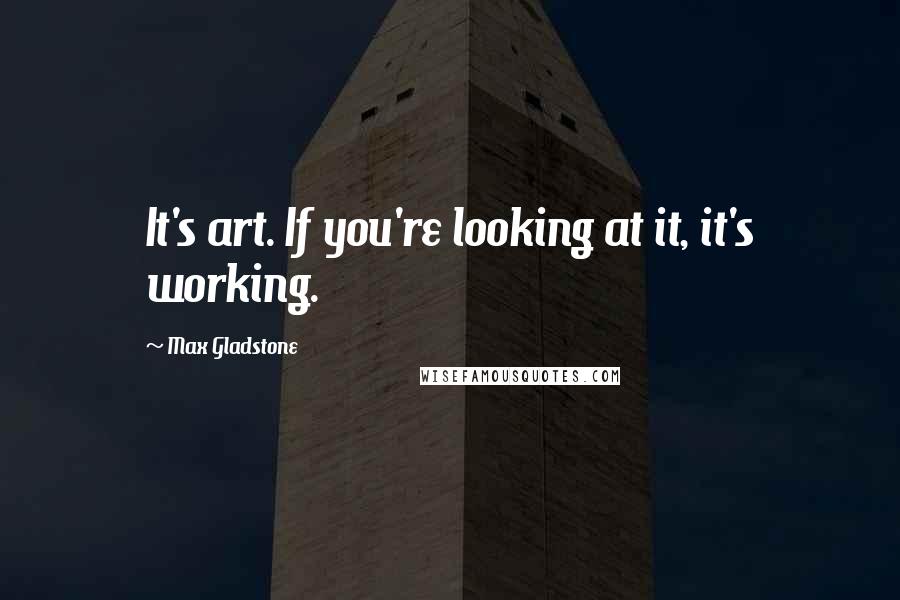 Max Gladstone quotes: It's art. If you're looking at it, it's working.