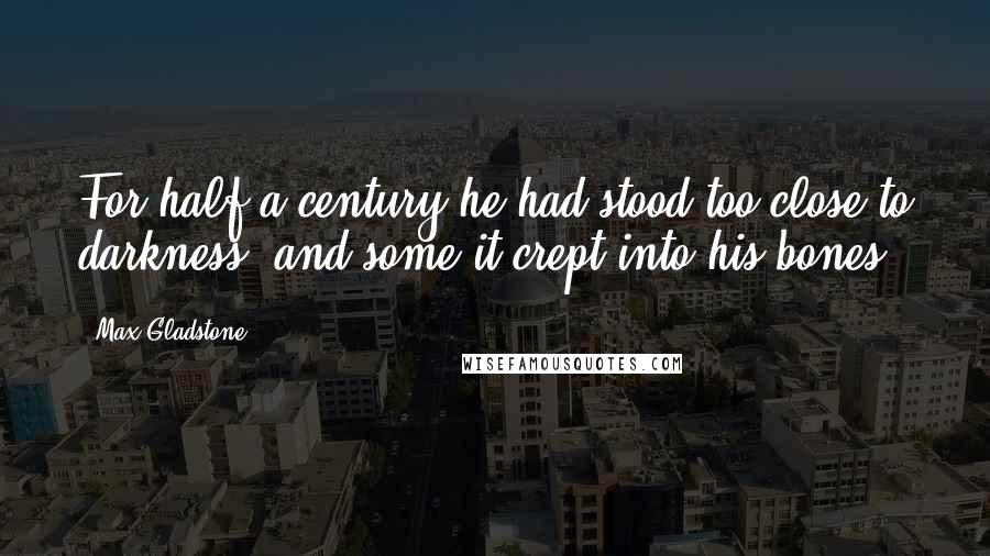 Max Gladstone quotes: For half a century he had stood too close to darkness, and some it crept into his bones.