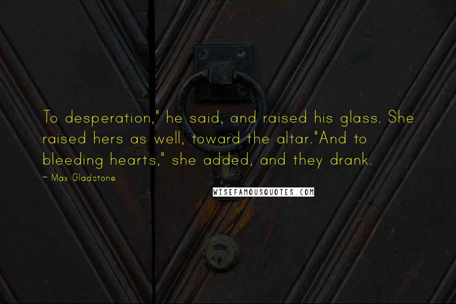 Max Gladstone quotes: To desperation," he said, and raised his glass. She raised hers as well, toward the altar."And to bleeding hearts," she added, and they drank.