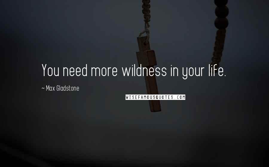 Max Gladstone quotes: You need more wildness in your life.