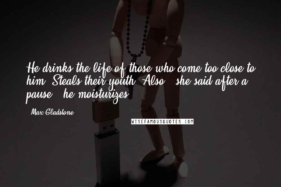 Max Gladstone quotes: He drinks the life of those who come too close to him. Steals their youth. Also," she said after a pause, "he moisturizes.