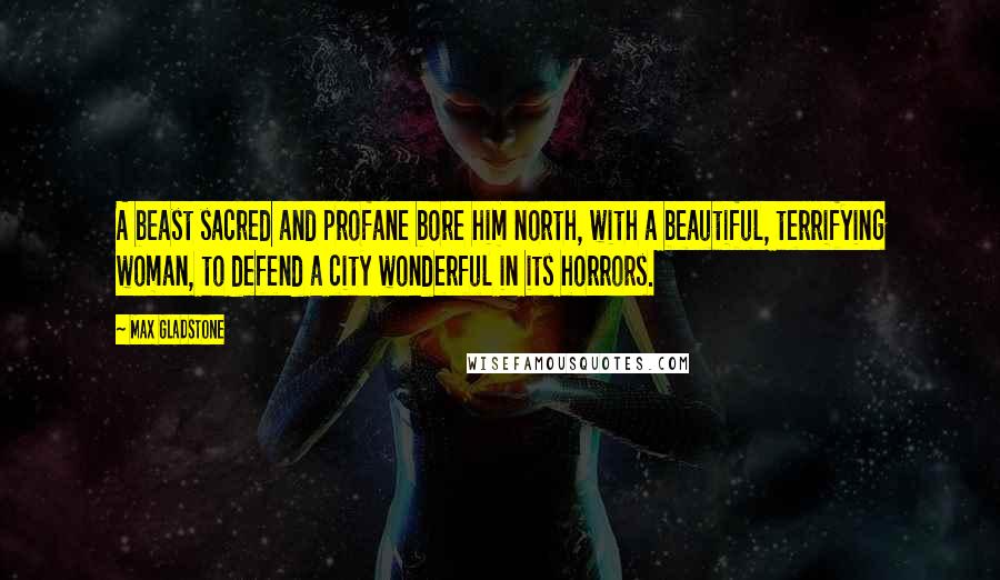 Max Gladstone quotes: A beast sacred and profane bore him north, with a beautiful, terrifying woman, to defend a city wonderful in its horrors.