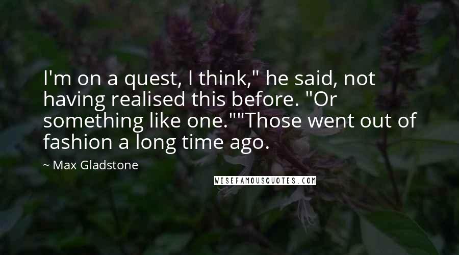 Max Gladstone quotes: I'm on a quest, I think," he said, not having realised this before. "Or something like one.""Those went out of fashion a long time ago.