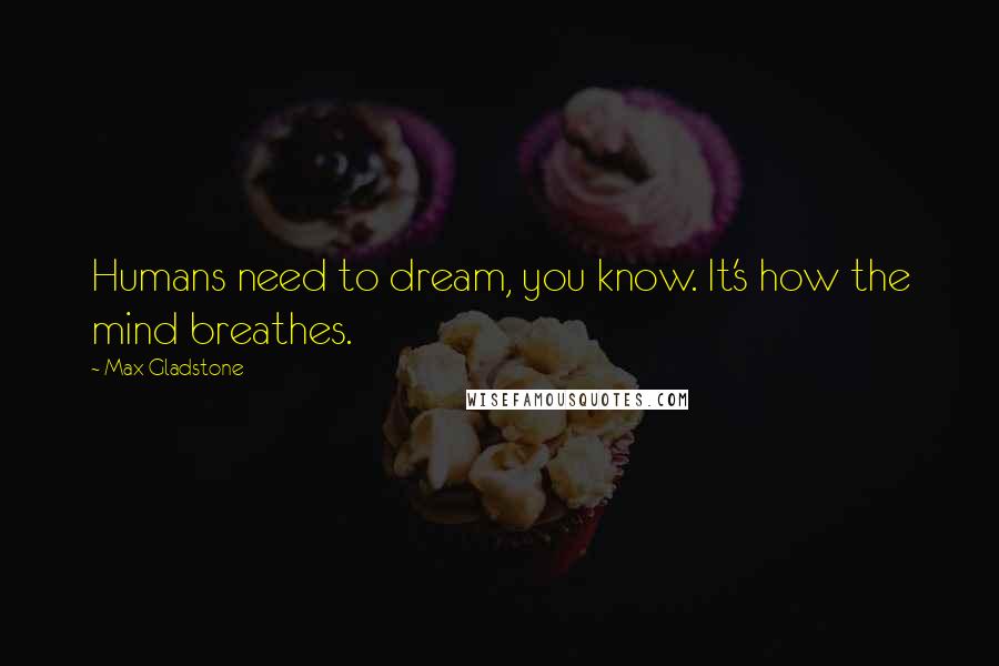 Max Gladstone quotes: Humans need to dream, you know. It's how the mind breathes.