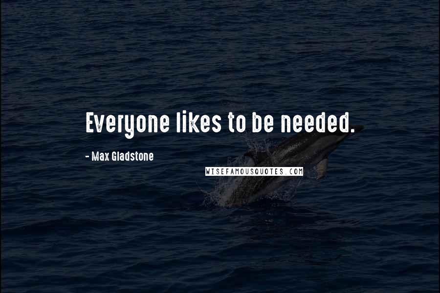 Max Gladstone quotes: Everyone likes to be needed.