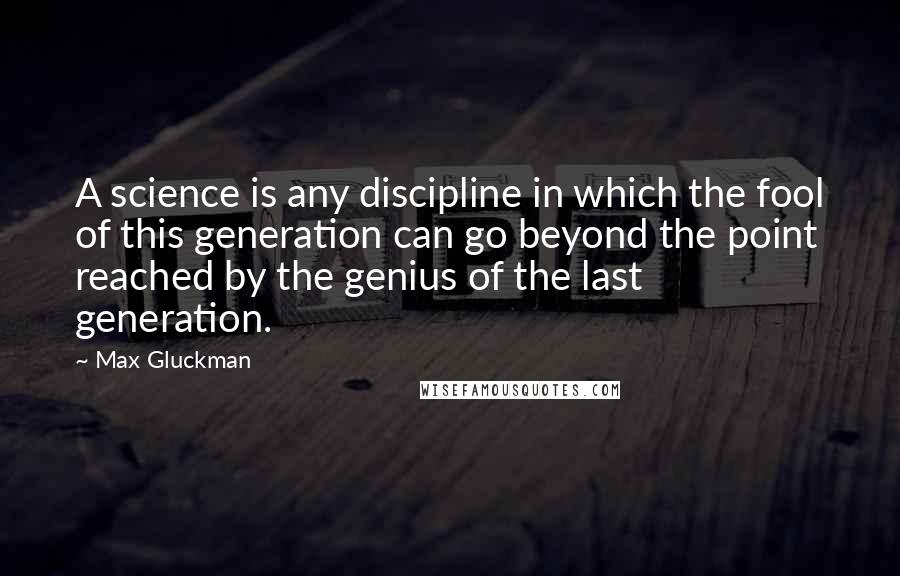 Max Gluckman quotes: A science is any discipline in which the fool of this generation can go beyond the point reached by the genius of the last generation.