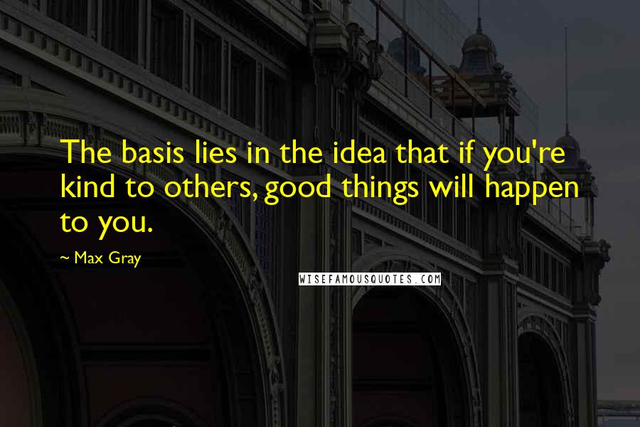 Max Gray quotes: The basis lies in the idea that if you're kind to others, good things will happen to you.