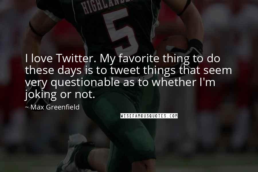 Max Greenfield quotes: I love Twitter. My favorite thing to do these days is to tweet things that seem very questionable as to whether I'm joking or not.