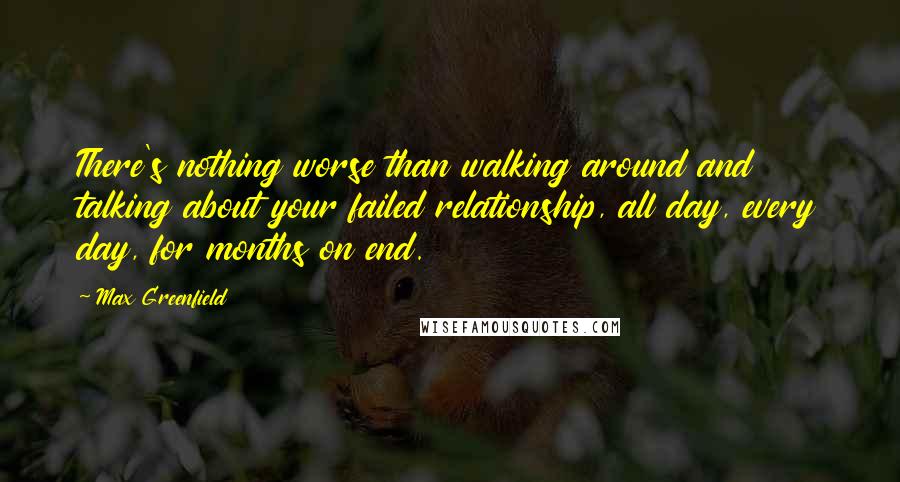 Max Greenfield quotes: There's nothing worse than walking around and talking about your failed relationship, all day, every day, for months on end.