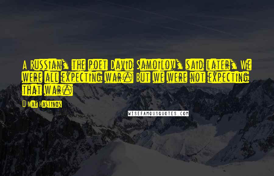 Max Hastings quotes: A Russian, the poet David Samoilov, said later, We were all expecting war. But we were not expecting that war.