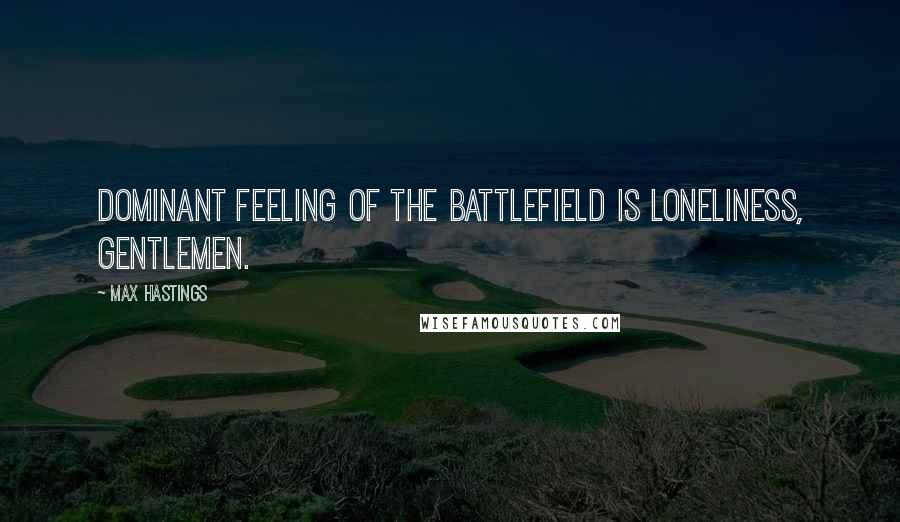 Max Hastings quotes: Dominant feeling of the battlefield is loneliness, gentlemen.