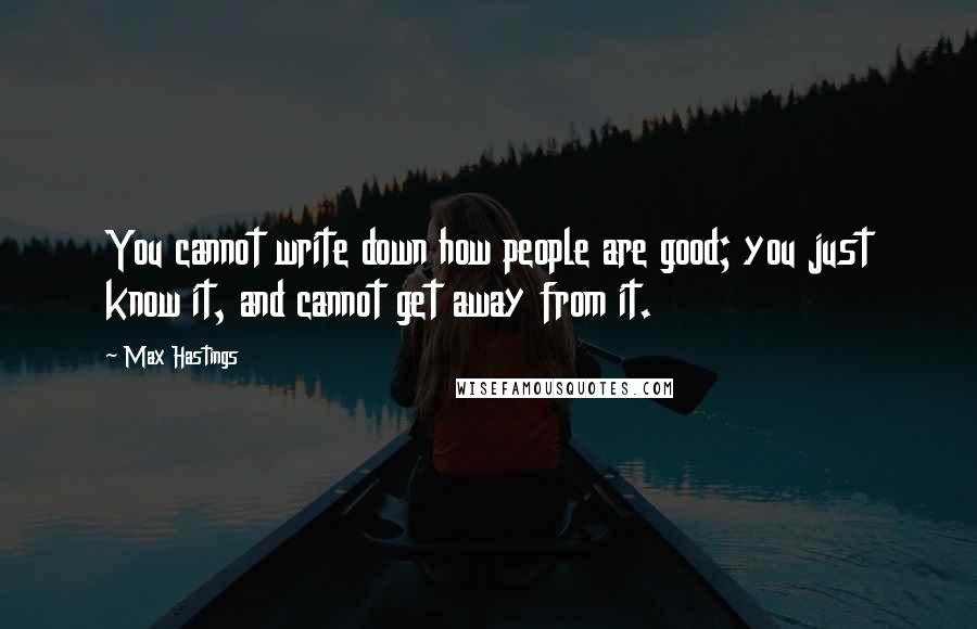 Max Hastings quotes: You cannot write down how people are good; you just know it, and cannot get away from it.