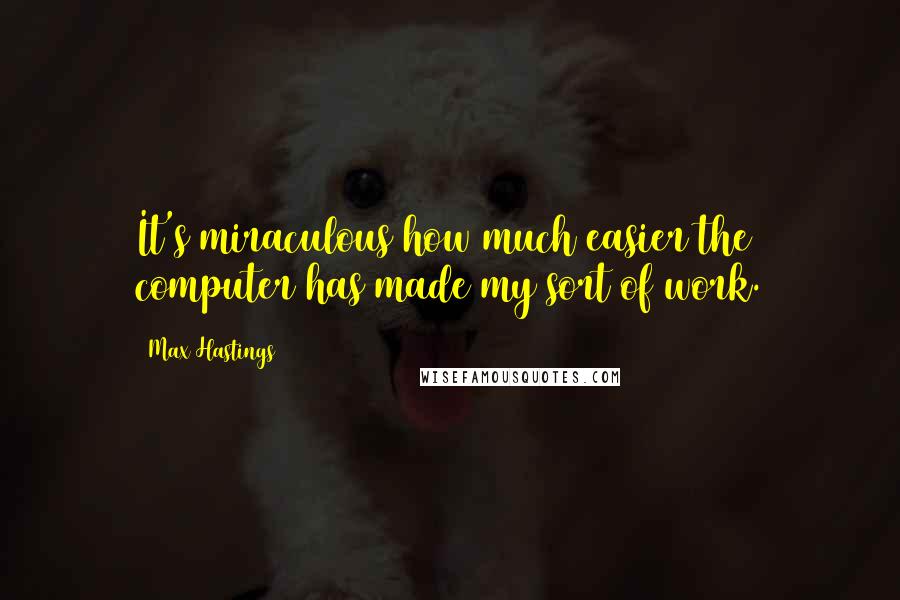 Max Hastings quotes: It's miraculous how much easier the computer has made my sort of work.