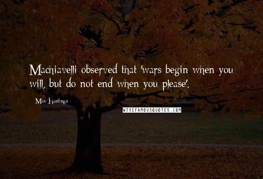 Max Hastings quotes: Machiavelli observed that 'wars begin when you will, but do not end when you please'.