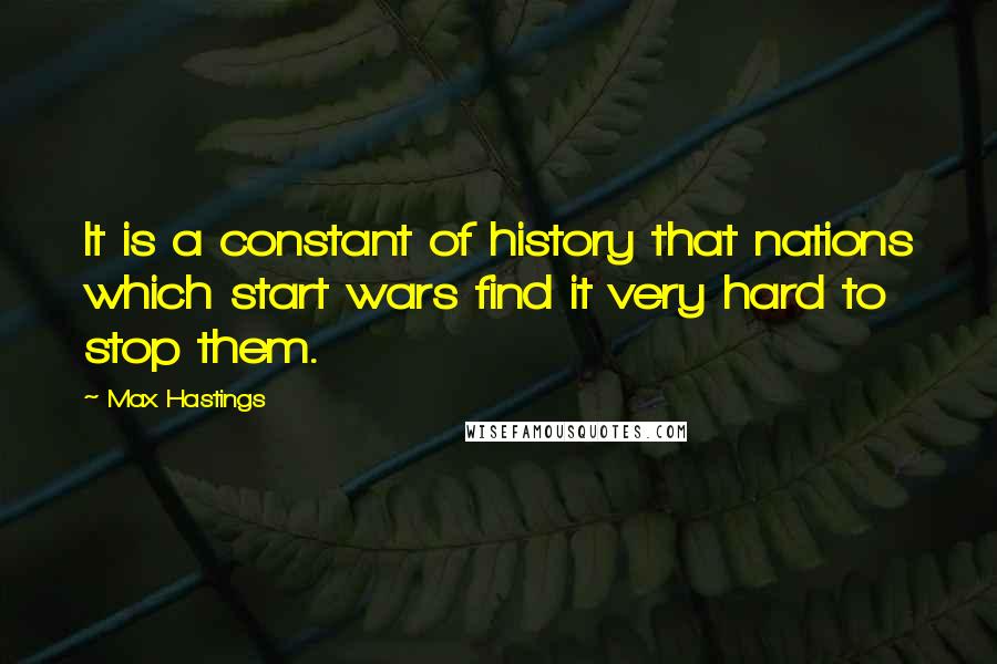 Max Hastings quotes: It is a constant of history that nations which start wars find it very hard to stop them.