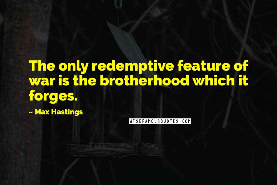 Max Hastings quotes: The only redemptive feature of war is the brotherhood which it forges.