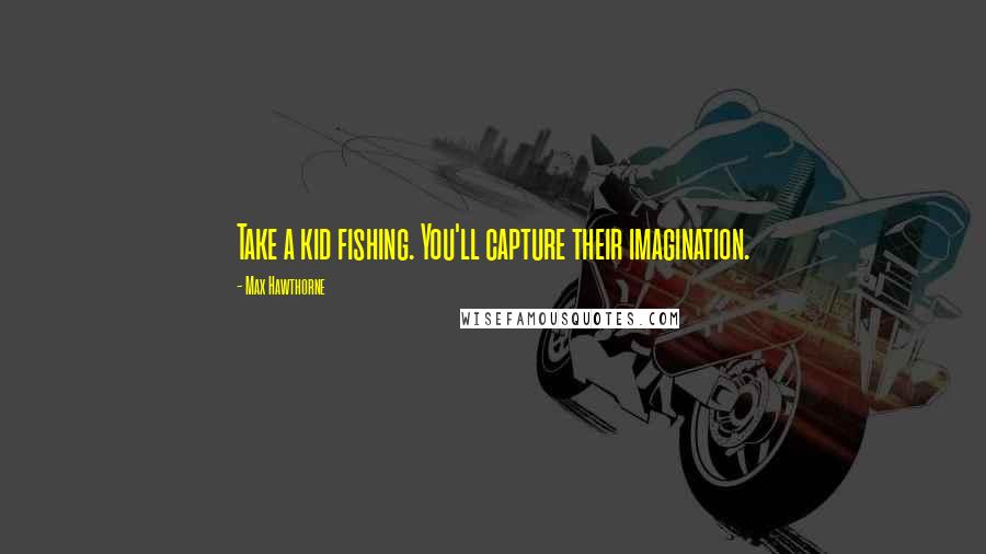 Max Hawthorne quotes: Take a kid fishing. You'll capture their imagination.