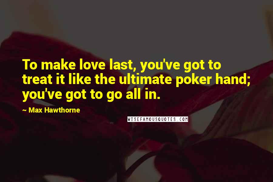 Max Hawthorne quotes: To make love last, you've got to treat it like the ultimate poker hand; you've got to go all in.