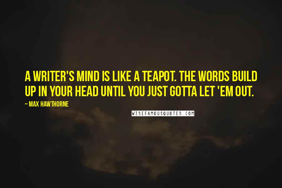 Max Hawthorne quotes: A writer's mind is like a teapot. The words build up in your head until you just gotta let 'em out.