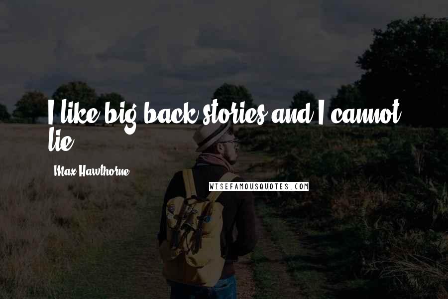 Max Hawthorne quotes: I like big back-stories and I cannot lie.