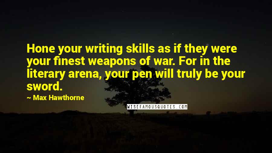 Max Hawthorne quotes: Hone your writing skills as if they were your finest weapons of war. For in the literary arena, your pen will truly be your sword.