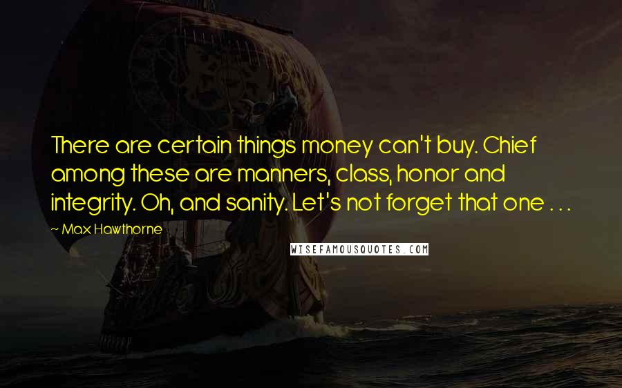 Max Hawthorne quotes: There are certain things money can't buy. Chief among these are manners, class, honor and integrity. Oh, and sanity. Let's not forget that one . . .