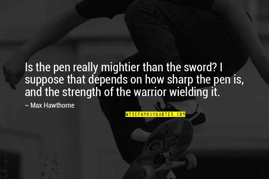 Max Hawthorne Quotes Quotes By Max Hawthorne: Is the pen really mightier than the sword? Max Hawthorne Quotes Quotes By Max Hawthorne: Is the pen really mightier than the sword?