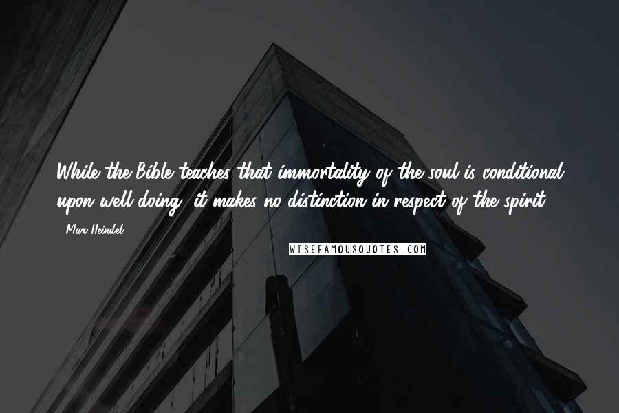 Max Heindel quotes: While the Bible teaches that immortality of the soul is conditional upon well-doing, it makes no distinction in respect of the spirit.