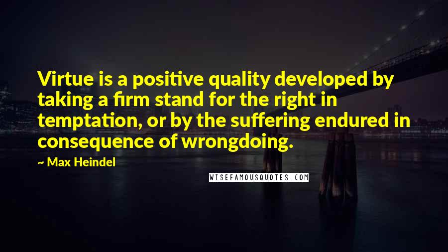 Max Heindel quotes: Virtue is a positive quality developed by taking a firm stand for the right in temptation, or by the suffering endured in consequence of wrongdoing.