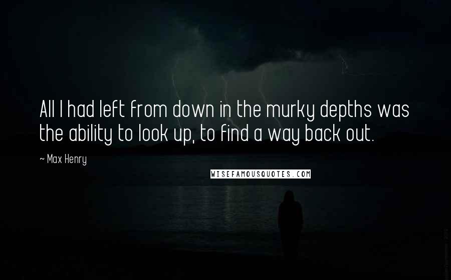 Max Henry quotes: All I had left from down in the murky depths was the ability to look up, to find a way back out.