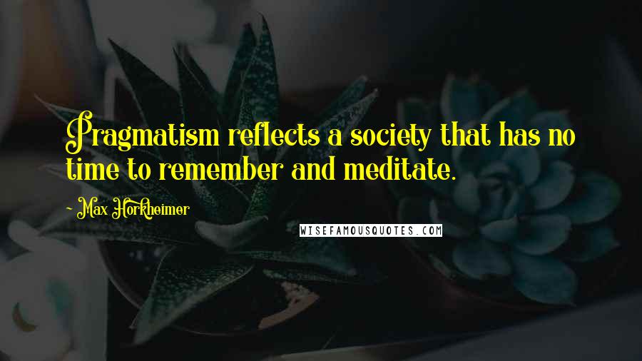 Max Horkheimer quotes: Pragmatism reflects a society that has no time to remember and meditate.