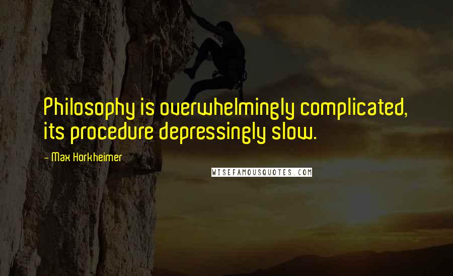 Max Horkheimer quotes: Philosophy is overwhelmingly complicated, its procedure depressingly slow.