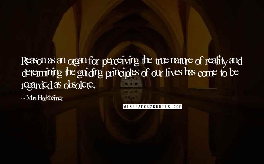 Max Horkheimer quotes: Reason as an organ for perceiving the true nature of reality and determining the guiding principles of our lives has come to be regarded as obsolete.