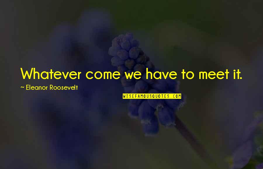 Max Immelmann Quotes By Eleanor Roosevelt: Whatever come we have to meet it.