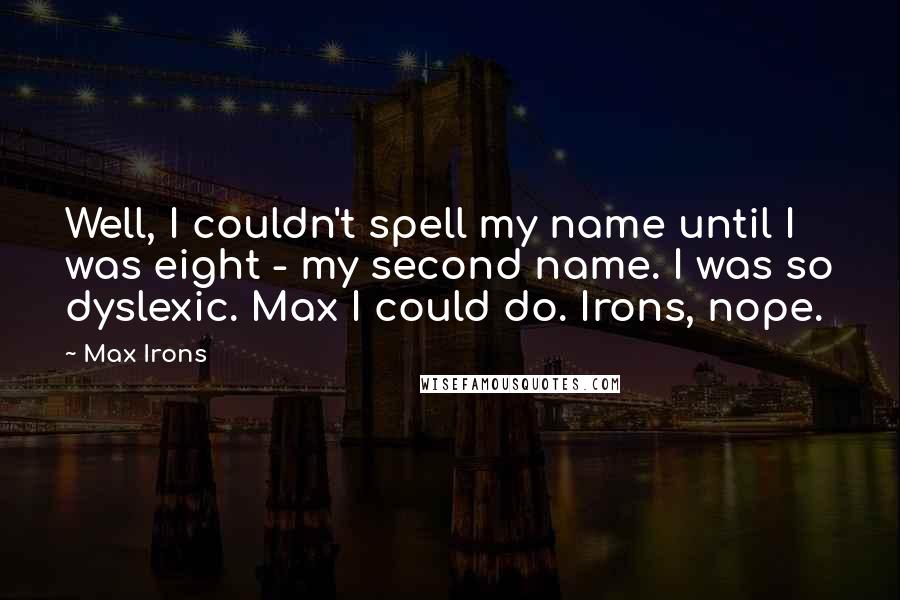 Max Irons quotes: Well, I couldn't spell my name until I was eight - my second name. I was so dyslexic. Max I could do. Irons, nope.