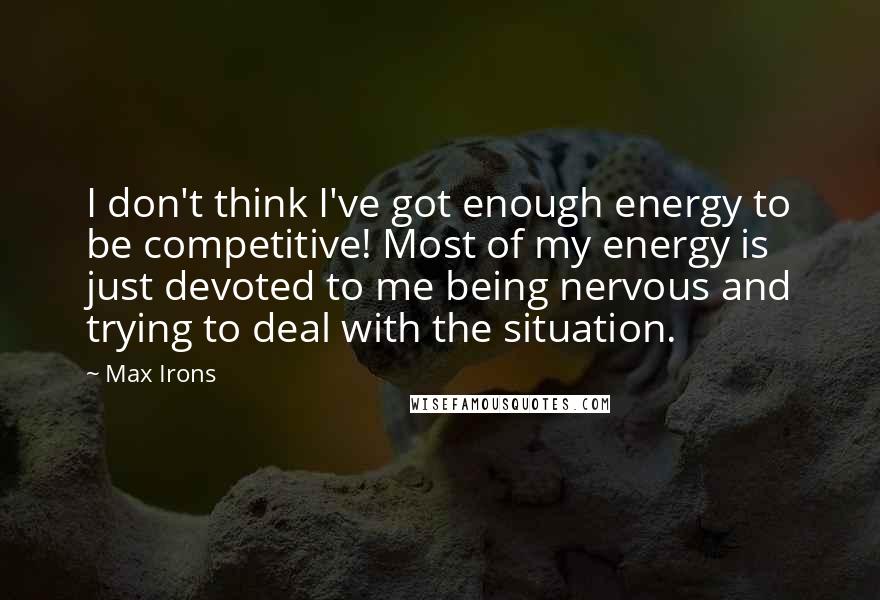 Max Irons quotes: I don't think I've got enough energy to be competitive! Most of my energy is just devoted to me being nervous and trying to deal with the situation.