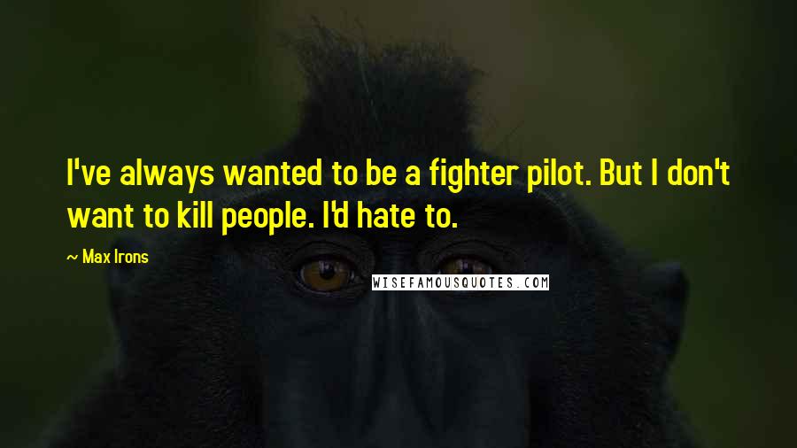 Max Irons quotes: I've always wanted to be a fighter pilot. But I don't want to kill people. I'd hate to.