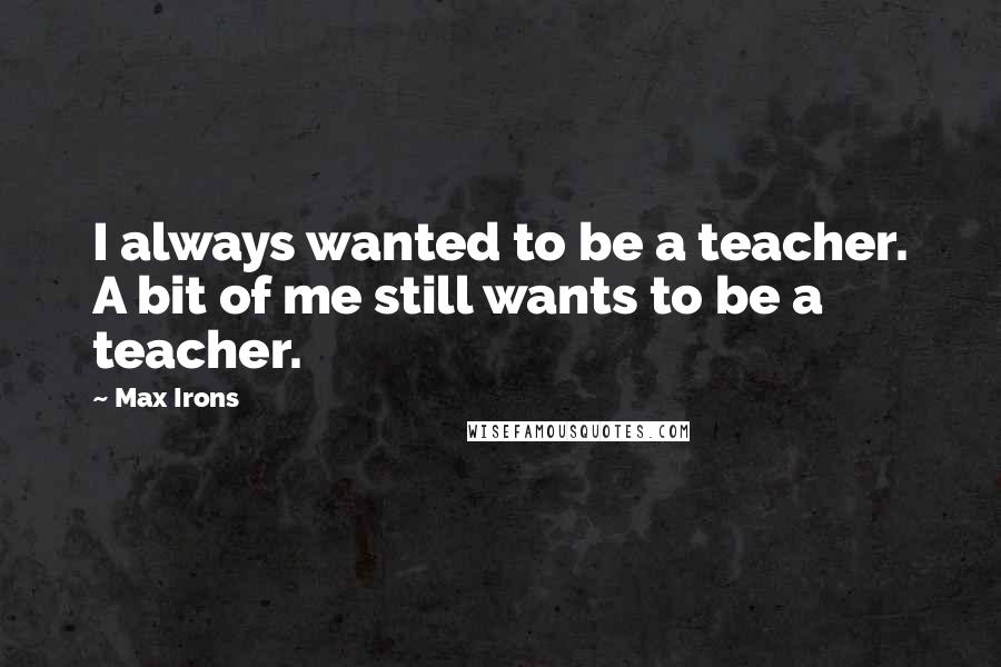 Max Irons quotes: I always wanted to be a teacher. A bit of me still wants to be a teacher.