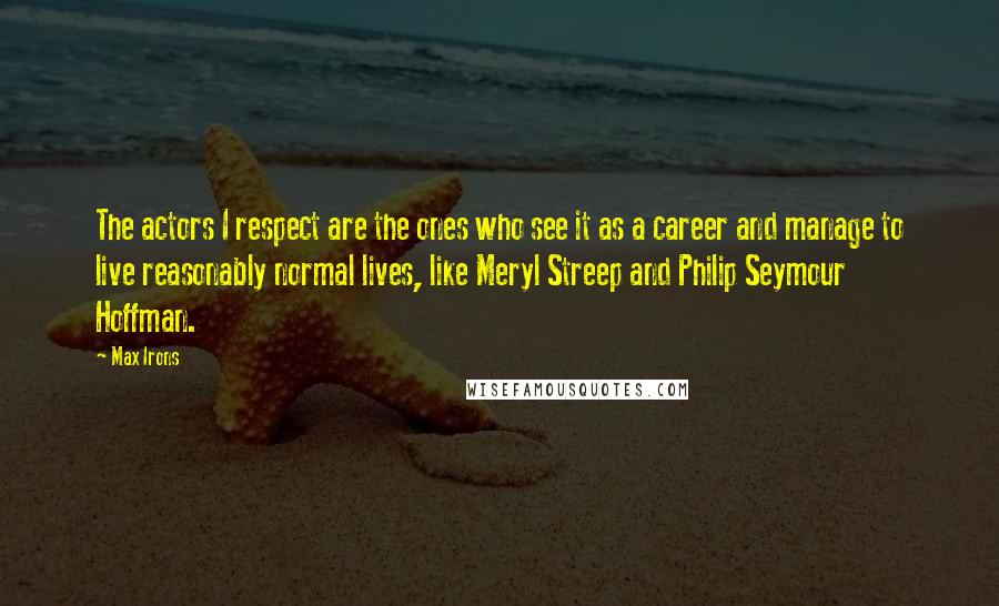 Max Irons quotes: The actors I respect are the ones who see it as a career and manage to live reasonably normal lives, like Meryl Streep and Philip Seymour Hoffman.